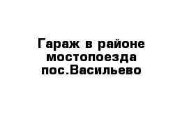 Гараж в районе мостопоезда пос.Васильево